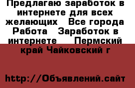 Предлагаю,заработок в интернете для всех желающих - Все города Работа » Заработок в интернете   . Пермский край,Чайковский г.